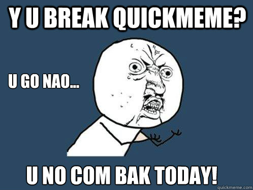 y u break quickmeme? u go nao... u no com bak today!  Y U No