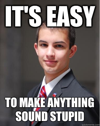 It's easy To make anything sound stupid  College Conservative