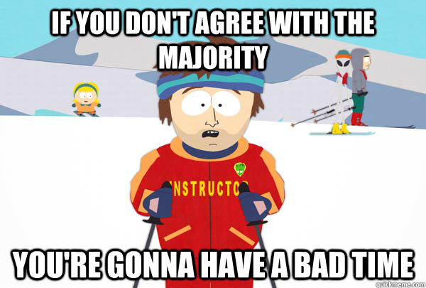 If you don't agree with the majority  You're gonna have a bad time  Super Cool Ski Instructor