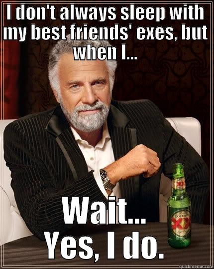 I DON'T ALWAYS SLEEP WITH MY BEST FRIENDS' EXES, BUT WHEN I... WAIT... YES, I DO. The Most Interesting Man In The World