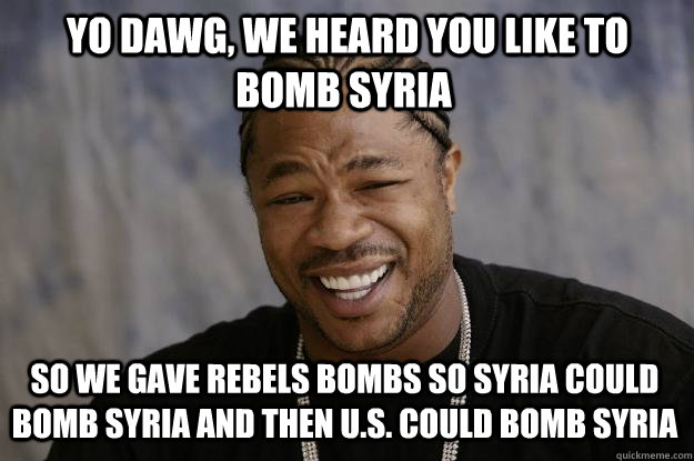  yo dawg, we heard you like to bomb syria so we gave rebels bombs so syria could bomb syria and then u.s. could bomb syria -  yo dawg, we heard you like to bomb syria so we gave rebels bombs so syria could bomb syria and then u.s. could bomb syria  Xzibit meme