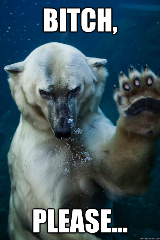 Bitch, Please...  Bipolar Bear