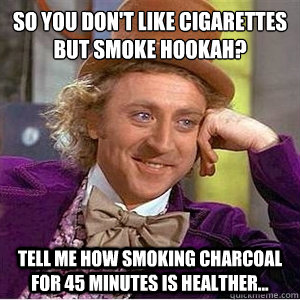 so you don't like cigarettes
but smoke hookah? tell me how smoking charcoal for 45 minutes is healther...  willie wonka spanish tell me more meme