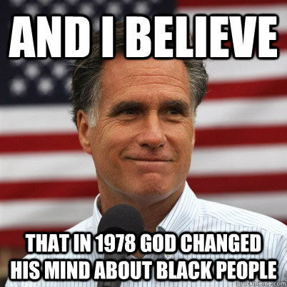 And I believe That in 1978 god changed his mind about black people  Mitt