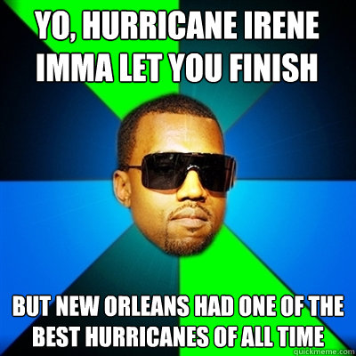 Yo, Hurricane irene imma let you finish But New Orleans had one of the best hurricanes of all time  Interrupting Kanye