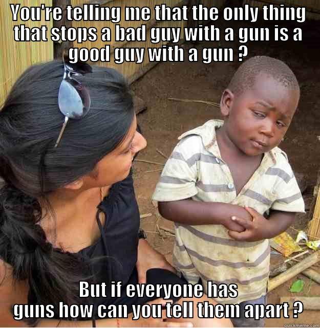 YOU'RE TELLING ME THAT THE ONLY THING THAT STOPS A BAD GUY WITH A GUN IS A GOOD GUY WITH A GUN ? BUT IF EVERYONE HAS GUNS HOW CAN YOU TELL THEM APART ? Skeptical Third World Kid