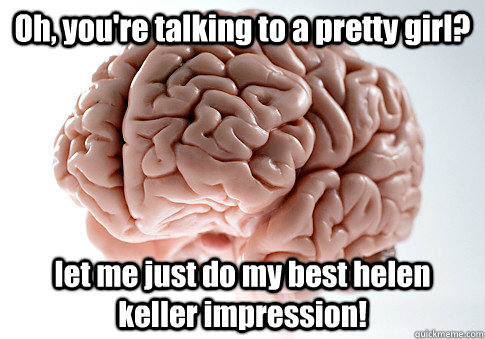 Oh, you're talking to a pretty girl? let me just do my best helen keller impression!   Scumbag Brain