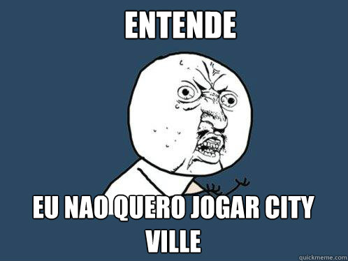 entende eu nao quero jogar city ville  Y U No