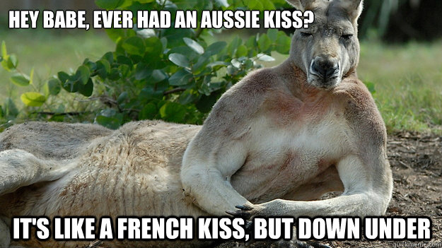 Hey babe, ever had an aussie kiss? It's like a French kiss, but down under  