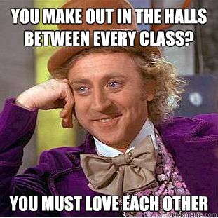 You make out in the halls between every class? You must love each other  Condescending Wonka