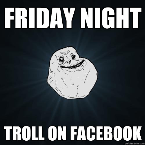 Friday Night troll on facebook  Forever Alone