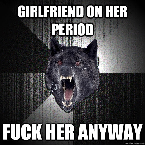 girlfriend on her period fuck her anyway  Insanity Wolf