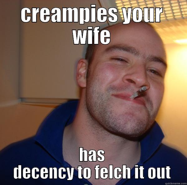 CREAMPIES YOUR WIFE HAS DECENCY TO FELCH IT OUT Good Guy Greg 