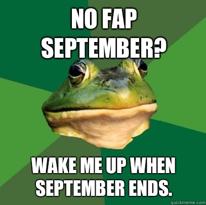 No Fap September? Wake me up when September ends.   Foul Bachelor Frog