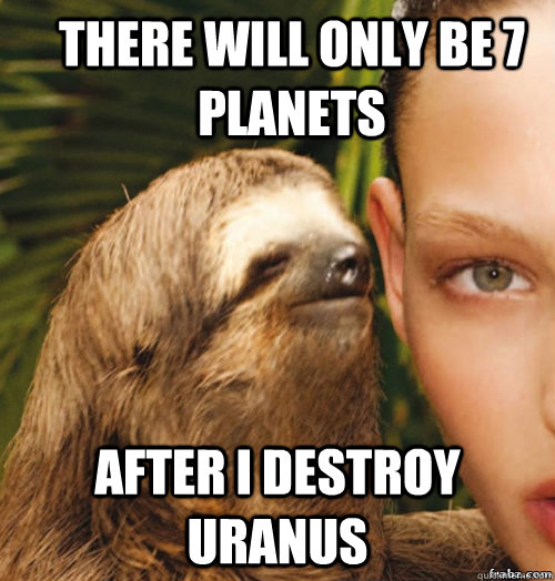 there will only be 7 planets  after i destroy uranus  rape sloth