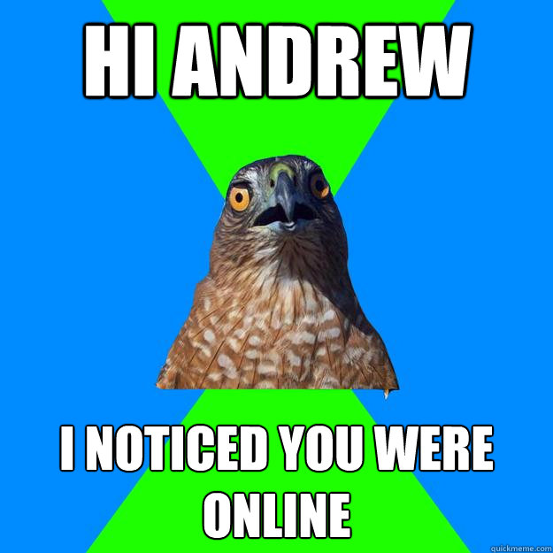 HI ANDREW I NOTICED YOU WERE ONLINE  Hawkward