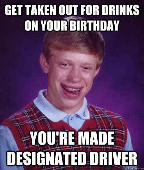 get taken out for drinks on your birthday You're made designated driver - get taken out for drinks on your birthday You're made designated driver  Bad Luck Brian