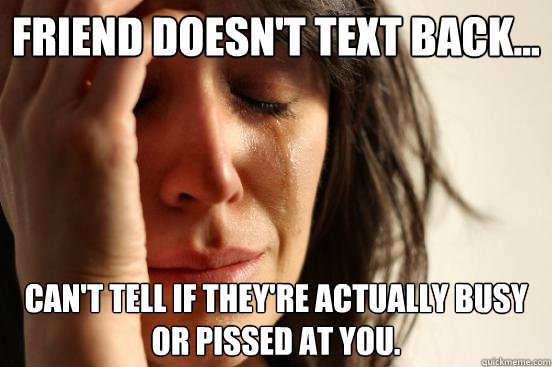 Friend doesn't text back... Can't tell if they're actually busy or pissed at you. - Friend doesn't text back... Can't tell if they're actually busy or pissed at you.  First World Problems
