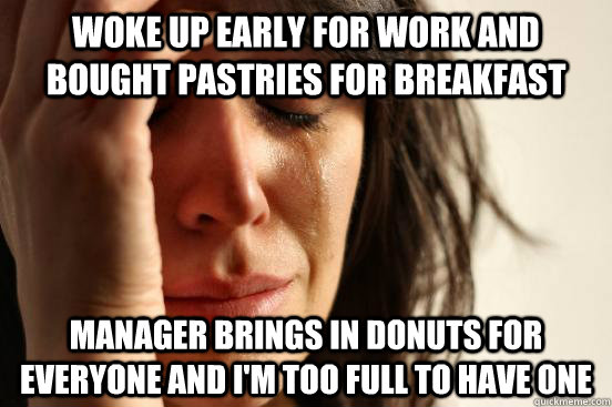 woke up early for work and bought pastries for breakfast manager brings in donuts for everyone and i'm too full to have one  First World Problems