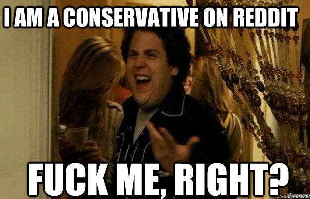 I am a conservative on Reddit FUCK ME, RIGHT?  fuck me right 2