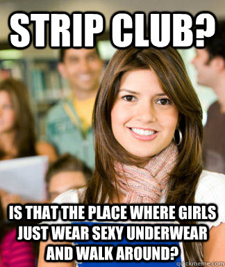 Strip Club? Is that the place where girls just wear sexy underwear and walk around?  Sheltered College Freshman