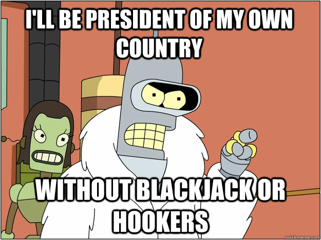 i'll be president of my own country without Blackjack or hookers  Pimp Bender