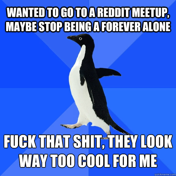 Wanted to go to a reddit meetup, maybe stop being a forever alone fuck that shit, they look way too cool for me  Socially Awkward Penguin