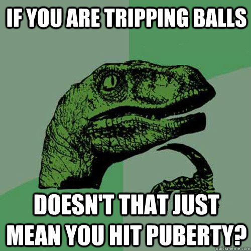 if you are tripping balls doesn't that just mean you hit puberty?  Philosoraptor