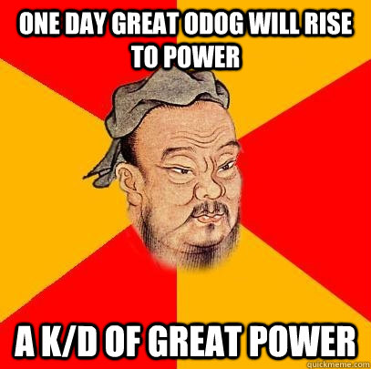 one day great odog will rise to power a k/d of great power  Confucius says