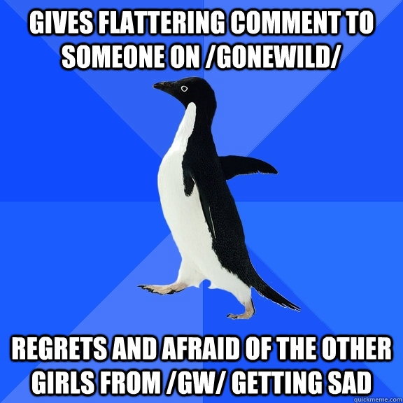 Gives flattering comment to someone on /gonewild/ Regrets and afraid of the other girls from /gw/ getting sad  Socially Awkward Penguin