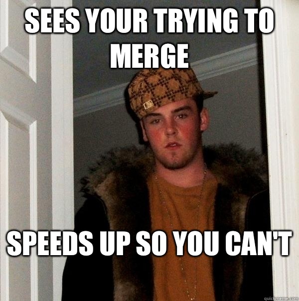 Sees your trying to merge  Speeds up so you can't   Scumbag Steve