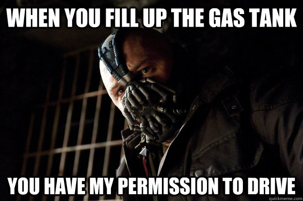 When you fill up the gas tank you have my permission to drive  Angry Bane
