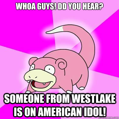 WHOA GUYS! DD YOU HEAR? SOMEONE FROM WESTLAKE IS ON AMERICAN IDOL!  Slowpoke