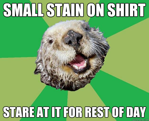 small stain on shirt stare at it for rest of day  OCD Otter