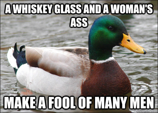 A whiskey glass and a woman's ass Make a fool of many men  Actual Advice Mallard
