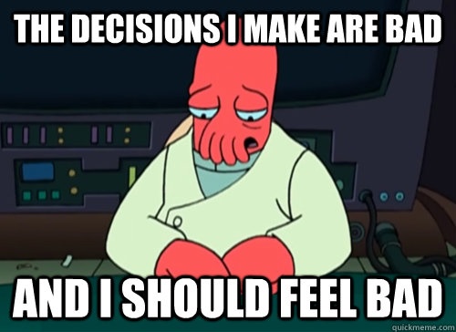 The decisions I make are bad and i should feel bad  sad zoidberg