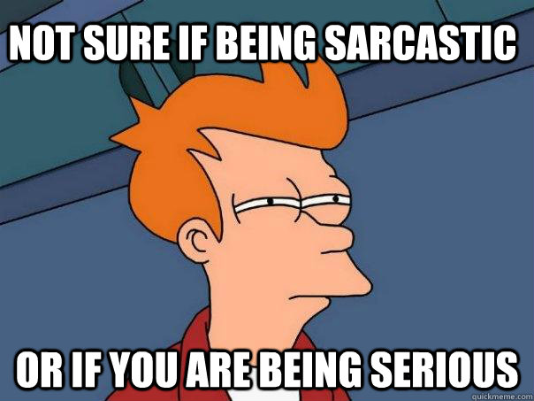 Not sure if being sarcastic Or if you are being serious  Futurama Fry