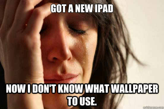 Got a new ipad Now i don't know what wallpaper to use.  First World Problems