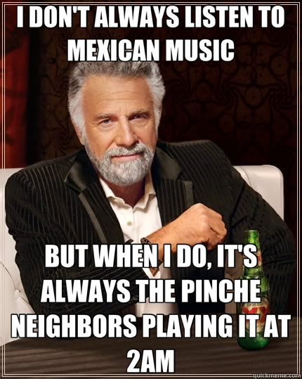 I DON'T ALWAYS LISTEN TO MEXICAN MUSIC BUT WHEN I DO, IT'S ALWAYS THE PINCHE NEIGHBORS PLAYING IT AT 2AM - I DON'T ALWAYS LISTEN TO MEXICAN MUSIC BUT WHEN I DO, IT'S ALWAYS THE PINCHE NEIGHBORS PLAYING IT AT 2AM  The Most Interesting Man In The World