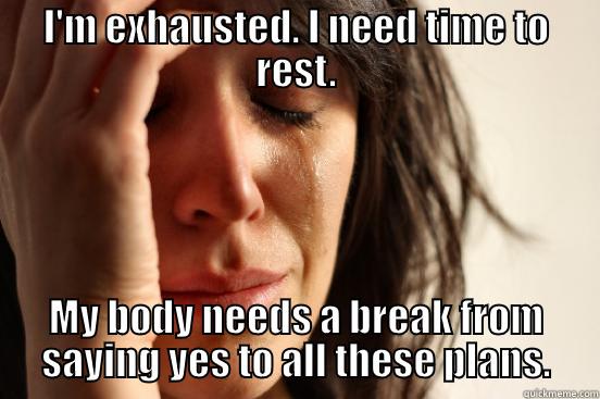 I'M EXHAUSTED. I NEED TIME TO REST. MY BODY NEEDS A BREAK FROM SAYING YES TO ALL THESE PLANS. First World Problems