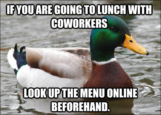 If you are going to lunch with coworkers Look up the menu online beforehand.  Actual Advice Mallard