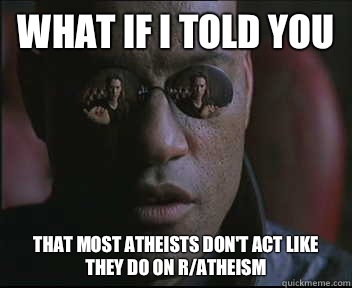 What if I told you That most atheists don't act like they do on r/atheism  Morpheus SC