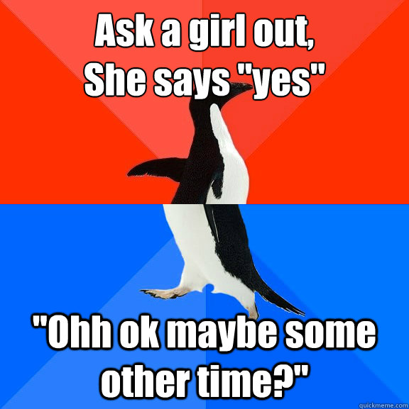 Ask a girl out,
She says 
