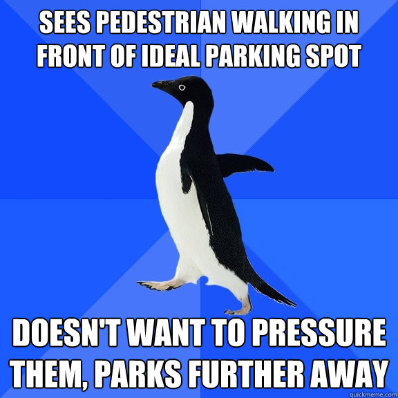 Sees pedestrian walking in front of ideal parking spot doesn't want to pressure them, parks further away  Socially Awkward Penguin