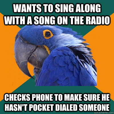 Wants to sing along with a song on the radio Checks phone to make sure he hasn't pocket dialed someone  Paranoid Parrot