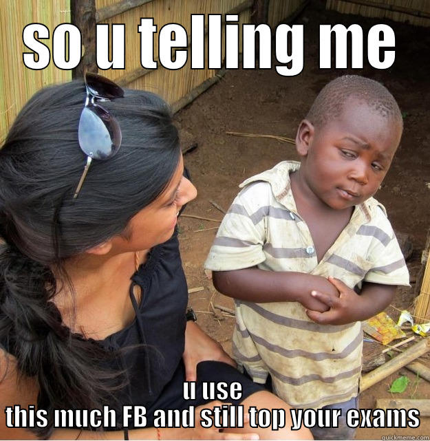 SO U TELLING ME U USE THIS MUCH FB AND STILL TOP YOUR EXAMS Skeptical Third World Kid