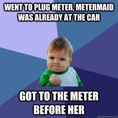 Went to plug meter, Metermaid was already at the car Got to the meter before her  Success Kid