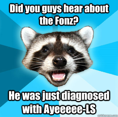 Did you guys hear about the Fonz? He was just diagnosed with Ayeeeee-LS  Lame Pun Coon