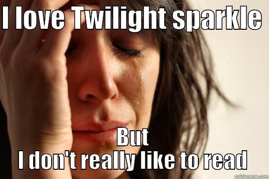 I LOVE TWILIGHT SPARKLE  BUT I DON'T REALLY LIKE TO READ First World Problems