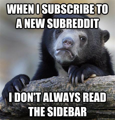 WHEN I SUBSCRIBE TO A NEW SUBREDDIT I DON'T ALWAYS READ THE SIDEBAR  Confession Bear